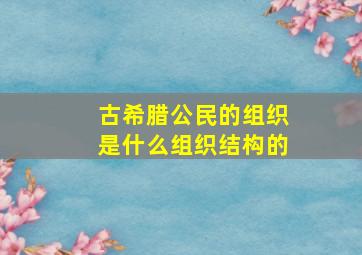 古希腊公民的组织是什么组织结构的