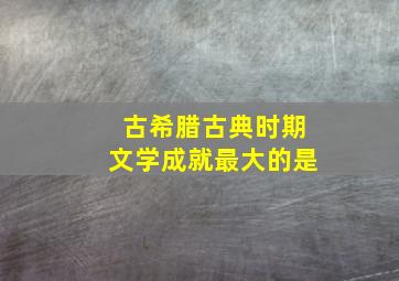 古希腊古典时期文学成就最大的是