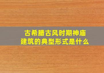 古希腊古风时期神庙建筑的典型形式是什么