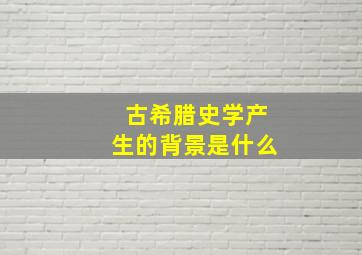 古希腊史学产生的背景是什么