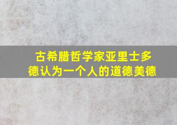 古希腊哲学家亚里士多德认为一个人的道德美德