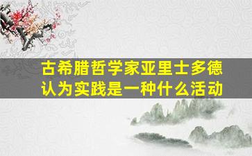 古希腊哲学家亚里士多德认为实践是一种什么活动