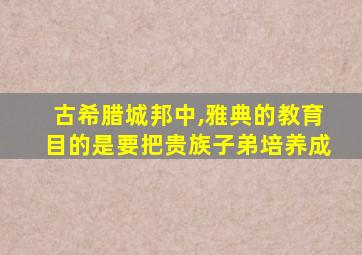 古希腊城邦中,雅典的教育目的是要把贵族子弟培养成