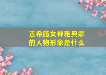 古希腊女神雅典娜的人物形象是什么