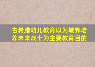 古希腊幼儿教育以为城邦培养未来战士为主要教育目的