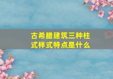 古希腊建筑三种柱式样式特点是什么