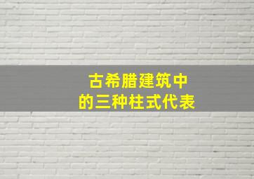 古希腊建筑中的三种柱式代表