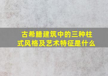 古希腊建筑中的三种柱式风格及艺术特征是什么