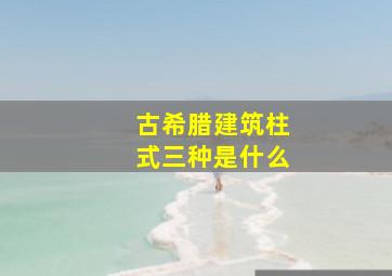 古希腊建筑柱式三种是什么