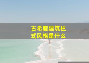 古希腊建筑柱式风格是什么