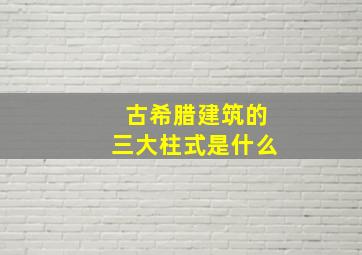 古希腊建筑的三大柱式是什么