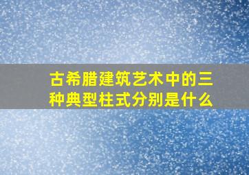 古希腊建筑艺术中的三种典型柱式分别是什么