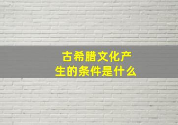 古希腊文化产生的条件是什么