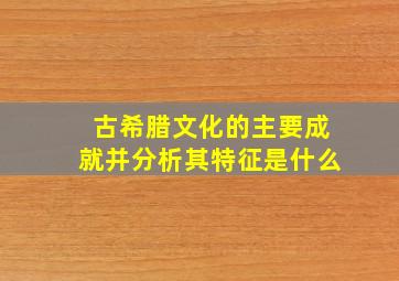 古希腊文化的主要成就并分析其特征是什么