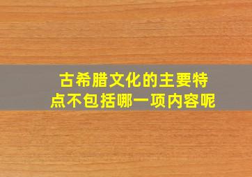 古希腊文化的主要特点不包括哪一项内容呢