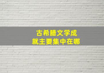 古希腊文学成就主要集中在哪