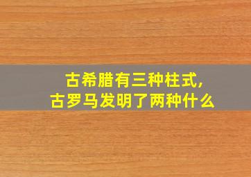 古希腊有三种柱式,古罗马发明了两种什么