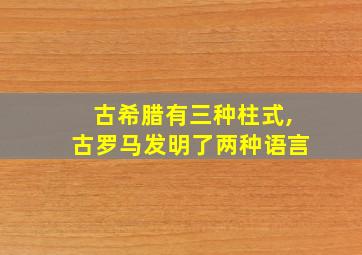 古希腊有三种柱式,古罗马发明了两种语言