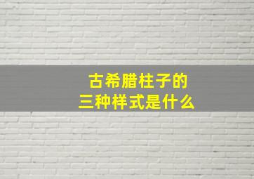 古希腊柱子的三种样式是什么