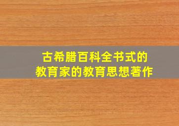 古希腊百科全书式的教育家的教育思想著作