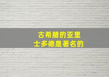 古希腊的亚里士多德是著名的