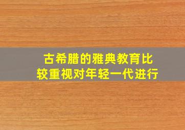 古希腊的雅典教育比较重视对年轻一代进行