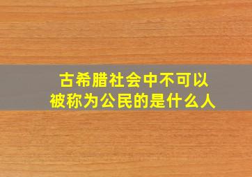 古希腊社会中不可以被称为公民的是什么人