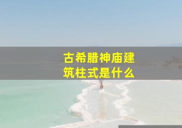 古希腊神庙建筑柱式是什么