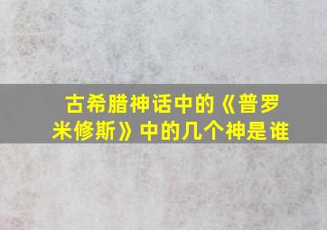 古希腊神话中的《普罗米修斯》中的几个神是谁