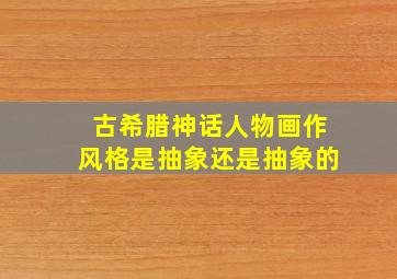 古希腊神话人物画作风格是抽象还是抽象的