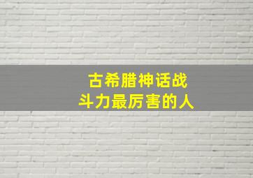 古希腊神话战斗力最厉害的人