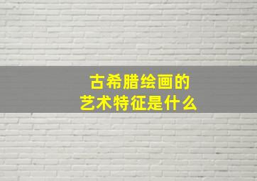 古希腊绘画的艺术特征是什么