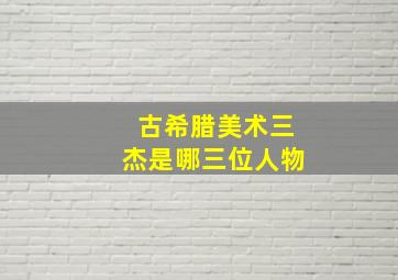 古希腊美术三杰是哪三位人物