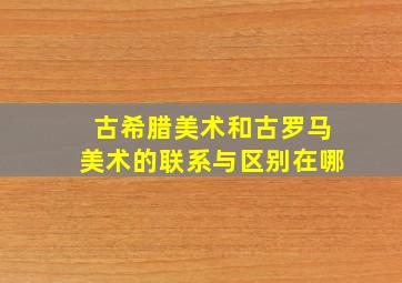 古希腊美术和古罗马美术的联系与区别在哪