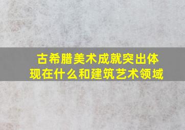 古希腊美术成就突出体现在什么和建筑艺术领域