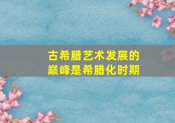 古希腊艺术发展的巅峰是希腊化时期