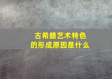 古希腊艺术特色的形成原因是什么