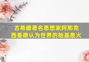 古希腊著名思想家阿那克西曼德认为世界的始基是火