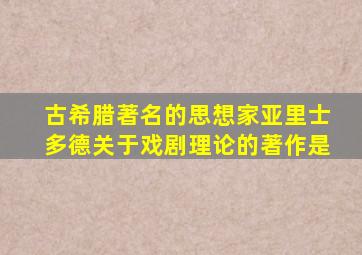 古希腊著名的思想家亚里士多德关于戏剧理论的著作是