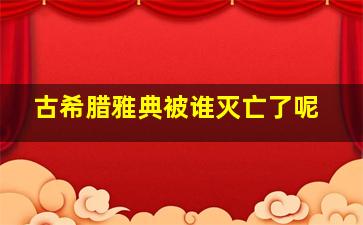 古希腊雅典被谁灭亡了呢