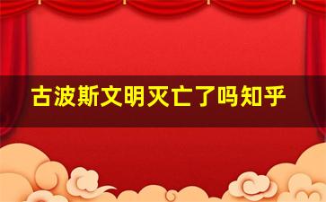 古波斯文明灭亡了吗知乎