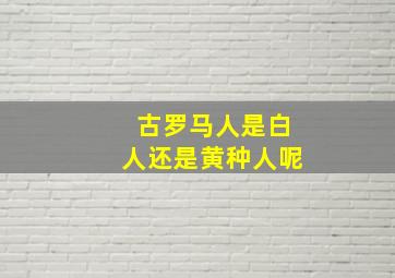 古罗马人是白人还是黄种人呢