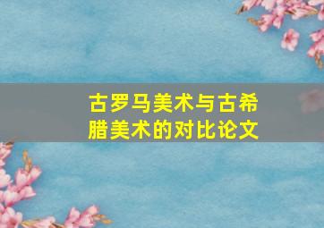 古罗马美术与古希腊美术的对比论文