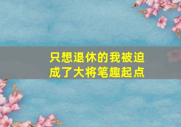 只想退休的我被迫成了大将笔趣起点