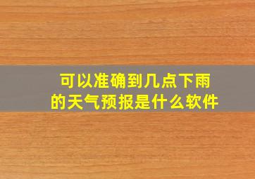 可以准确到几点下雨的天气预报是什么软件