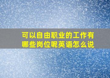 可以自由职业的工作有哪些岗位呢英语怎么说