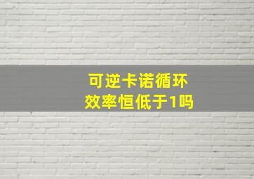 可逆卡诺循环效率恒低于1吗