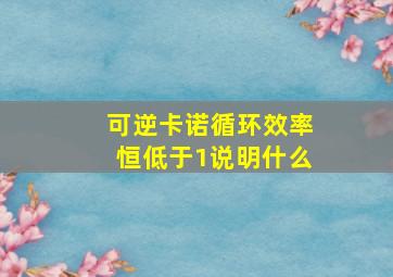 可逆卡诺循环效率恒低于1说明什么