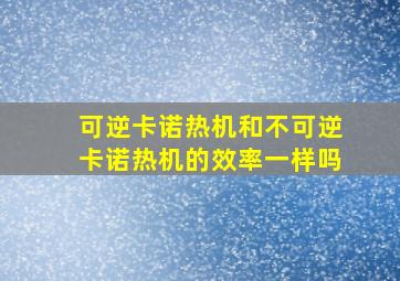 可逆卡诺热机和不可逆卡诺热机的效率一样吗