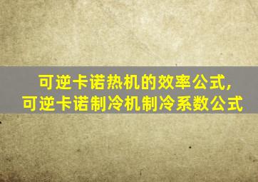 可逆卡诺热机的效率公式,可逆卡诺制冷机制冷系数公式